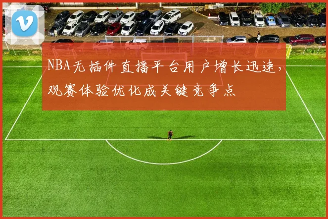 NBA无插件直播平台用户增长迅速，观赛体验优化成关键竞争点