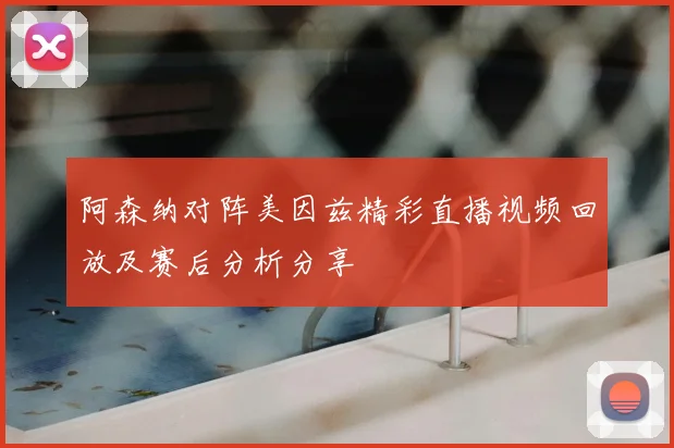 阿森纳对阵美因兹精彩直播视频回放及赛后分析分享