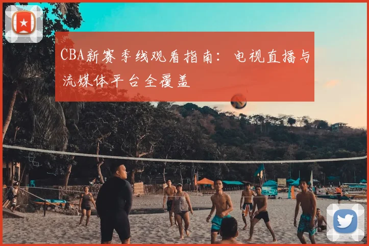 CBA新赛季线观看指南：电视直播与流媒体平台全覆盖
