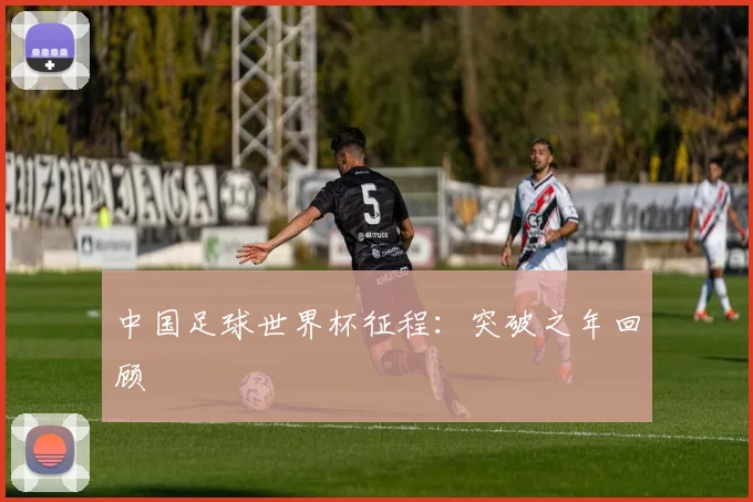 中国足球世界杯征程：突破之年回顾
