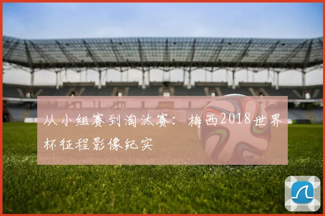 从小组赛到淘汰赛：梅西2018世界杯征程影像纪实