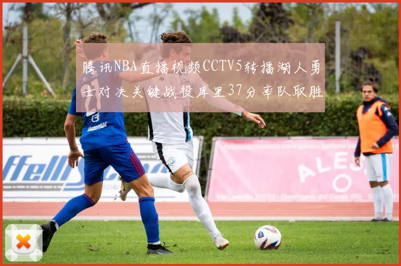 腾讯NBA直播视频CCTV5转播湖人勇士对决关键战役库里37分率队取胜