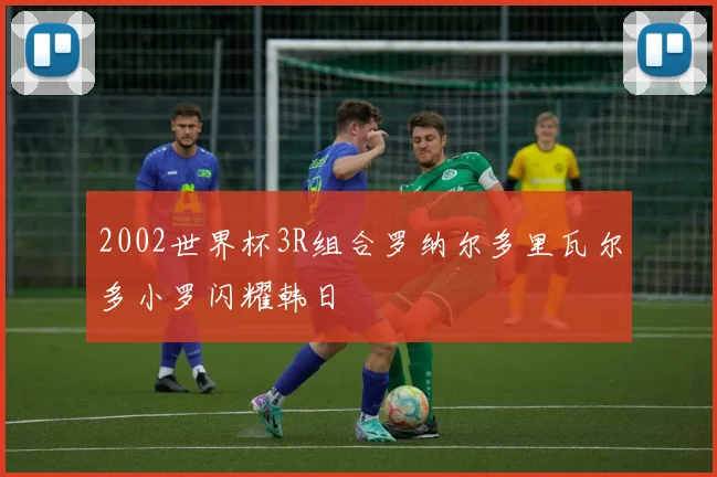 2002世界杯3R组合罗纳尔多里瓦尔多小罗闪耀韩日