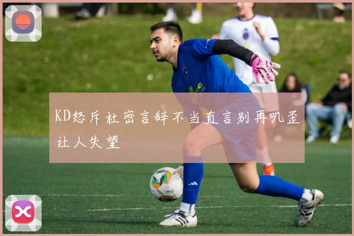 KD怒斥杜密言辞不当直言别再叽歪让人失望